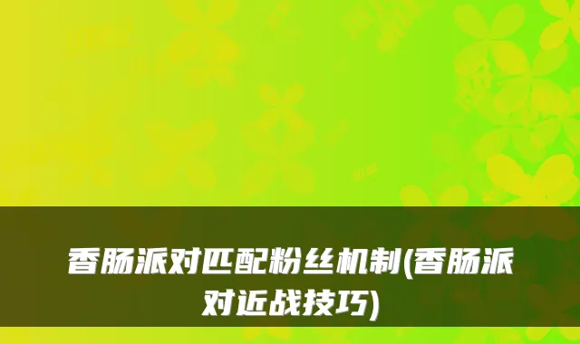 香肠派对匹配粉丝机制(香肠派对近战技巧)