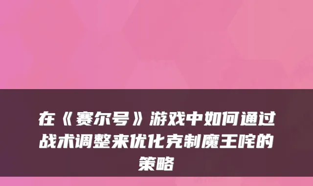 在《赛尔号》游戏中如何通过战术调整来优化克制魔王咤的策略