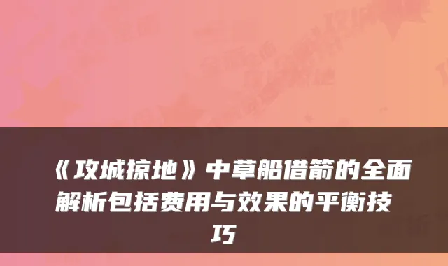 《攻城掠地》中草船借箭的全面解析包括费用与效果的平衡技巧