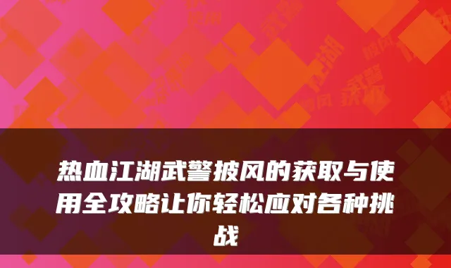 热血江湖武警披风的获取与使用全攻略让你轻松应对各种挑战