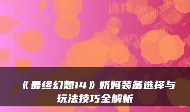 《最终幻想14》奶妈装备选择与玩法技巧全解析