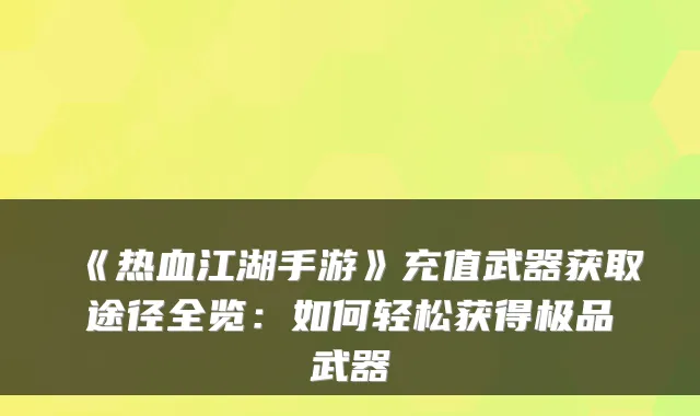《热血江湖手游》充值武器获取途径全览:如何轻松获得武器