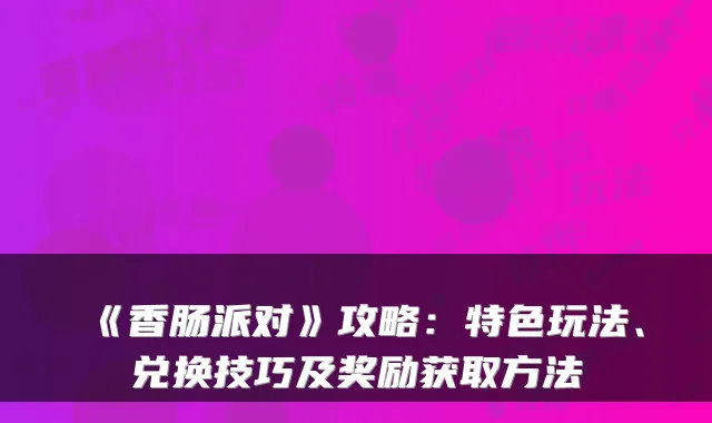 《香肠派对》攻略：特色玩法、兑换技巧及奖励获取方法