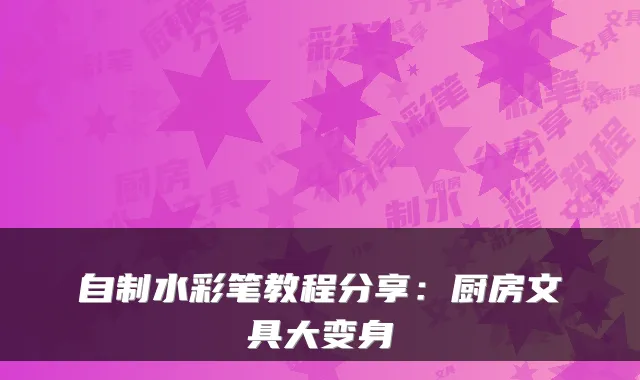 自制水彩笔教程分享：厨房文具大变身