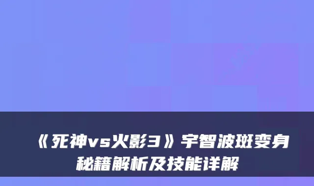 《死神vs火影3》宇智波斑变身秘籍解析及技能详解