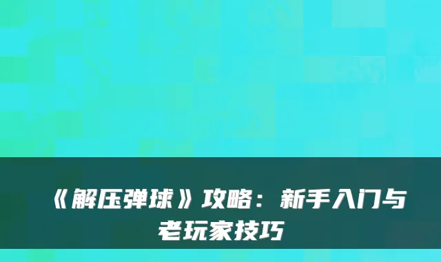 《解压弹球》攻略：新手入门与老玩家技巧