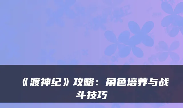《渡神纪》攻略：角色培养与战斗技巧