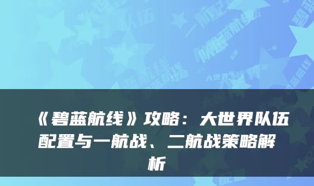 《碧蓝航线》攻略：大世界队伍配置与一航战、二航战策略解析