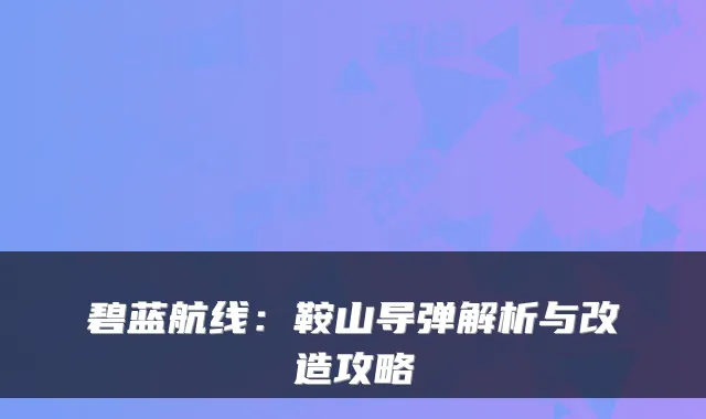 碧蓝航线:鞍山导弹解析与改造攻略