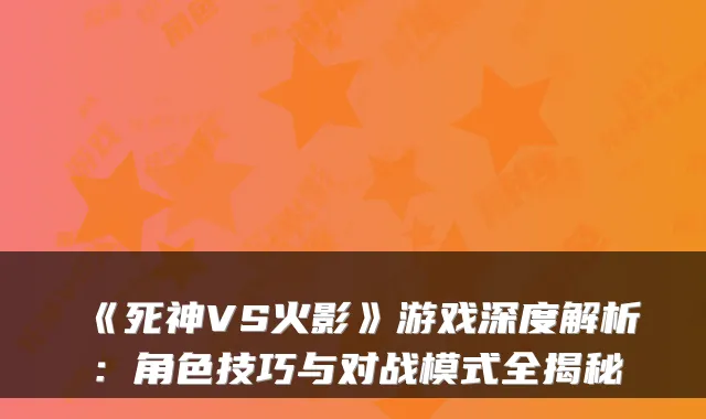 《死神VS火影》游戏深度解析:角色技巧与对战模式全揭秘