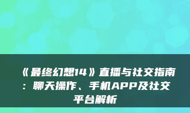 《最终幻想14》直播与社交指南：聊天操作、手机APP及社交平台解析