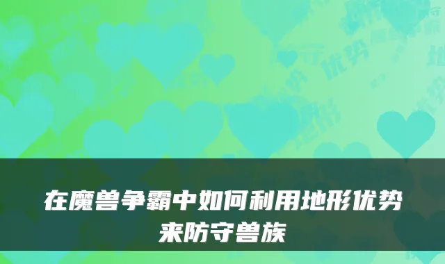 在魔兽争霸中如何利用地形优势来防守兽族