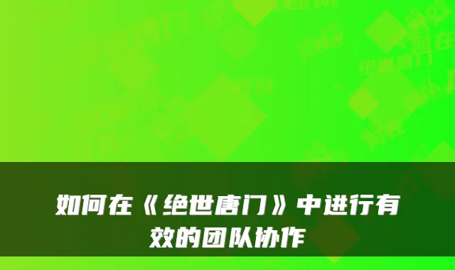 如何在《绝世唐门》中进行有效的团队协作