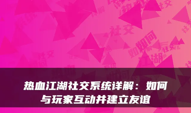 热血江湖社交系统详解：如何与玩家互动并建立友谊
