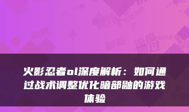 火影忍者ol深度解析：如何通过战术调整优化暗部鼬的游戏体验