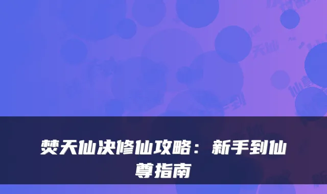 焚天仙决修仙攻略：新手到仙尊指南