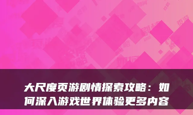 大尺度页游剧情探索攻略：如何深入游戏世界体验更多内容
