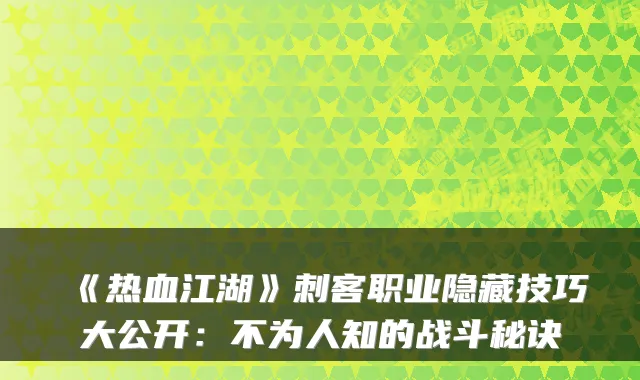 《热血江湖》刺客职业隐藏技巧大公开:不为人知的战斗秘诀