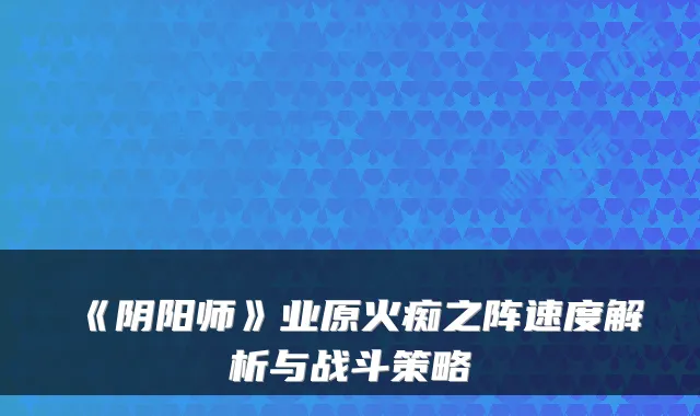 《阴阳师》业原火痴之阵速度解析与战斗策略
