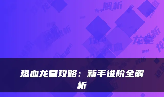 热血龙皇攻略：新手进阶全解析