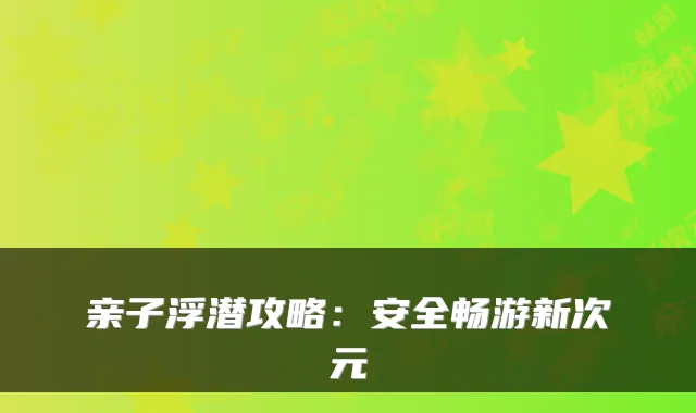 亲子浮潜攻略:安全畅游新次元