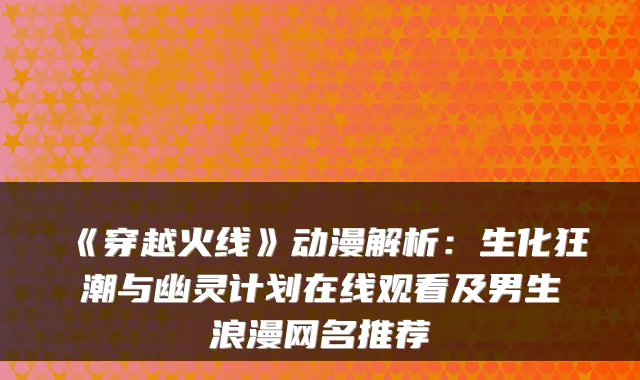 《穿越火线》动漫解析：生化狂潮与幽灵计划在线观看及男生浪漫网名推荐