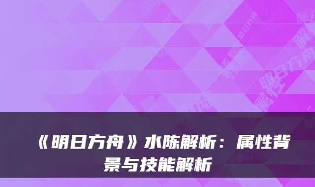 《明日方舟》水陈解析：属性背景与技能解析