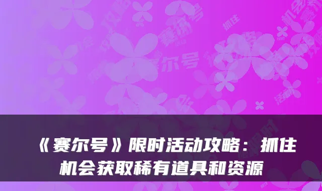 《赛尔号》限时活动攻略：抓住机会获取稀有道具和资源