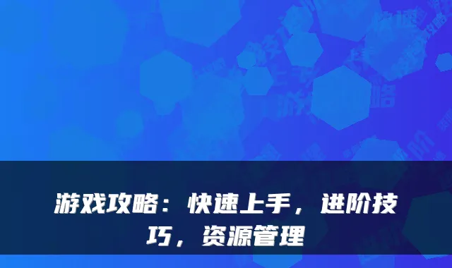 游戏攻略:快速上手,进阶技巧,资源管理