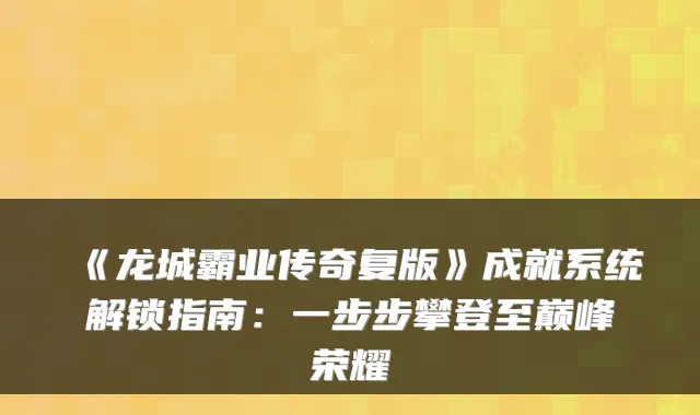 《龙城霸业传奇复版》成就系统解锁指南:一步步攀登至巅峰荣耀