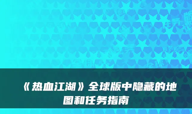 《热血江湖》全球版中隐藏的地图和任务指南