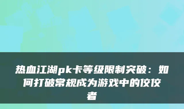 热血江湖pk卡等级限制突破：如何打破常规成为游戏中的佼佼者