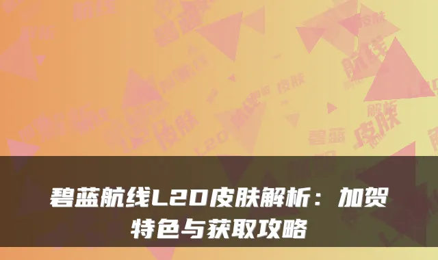 碧蓝航线L2D皮肤解析：加贺特色与获取攻略