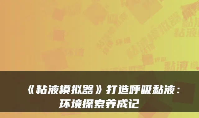 《粘液模拟器》打造呼吸黏液：环境探索养成记