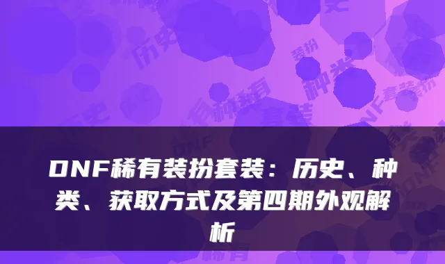 DNF稀有装扮套装：历史、种类、获取方式及第四期外观解析