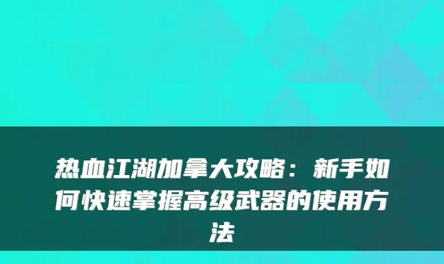 热血江湖加拿大攻略:新手如何快速掌握高级武器的使用方法