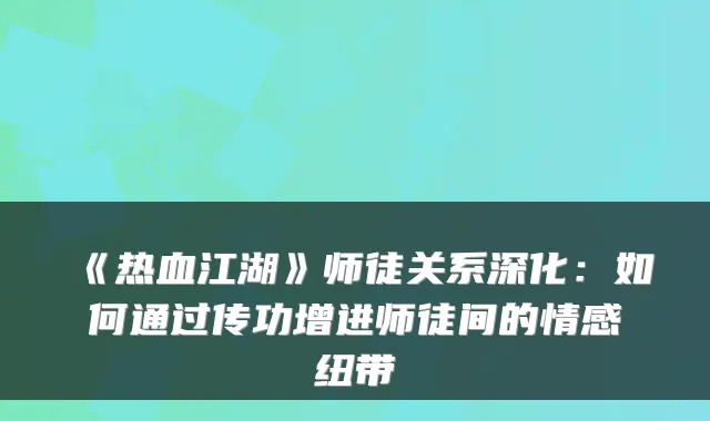 《热血江湖》师徒关系深化：如何通过传功增进师徒间的情感纽带