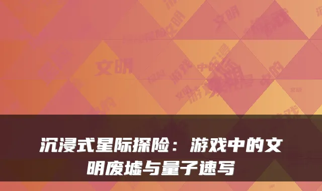沉浸式星际探险：游戏中的文明废墟与量子速写