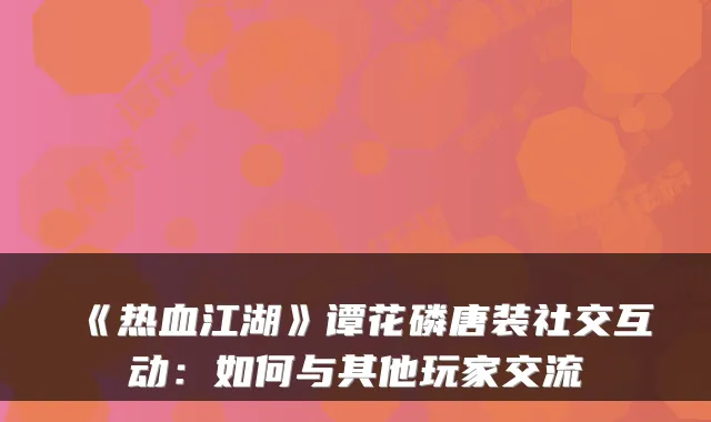《热血江湖》谭花磷唐装社交互动：如何与其他玩家交流