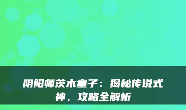 阴阳师茨木童子：揭秘传说式神，攻略全解析