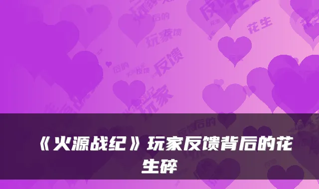 《火源战纪》玩家反馈背后的花生碎