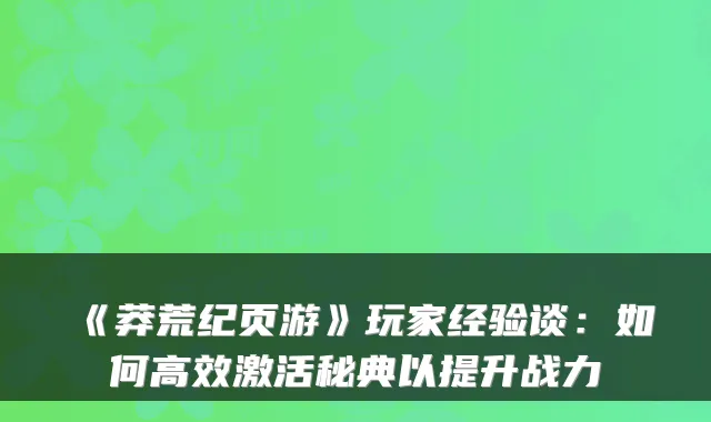 《莽荒纪页游》玩家经验谈：如何高效激活秘典以提升战力