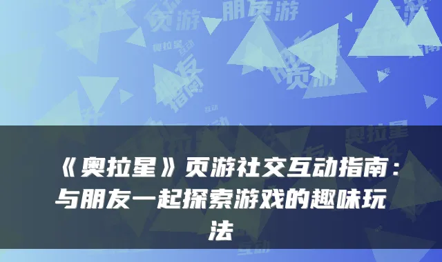 《奥拉星》页游社交互动指南:与朋友一起探索游戏的趣味玩法