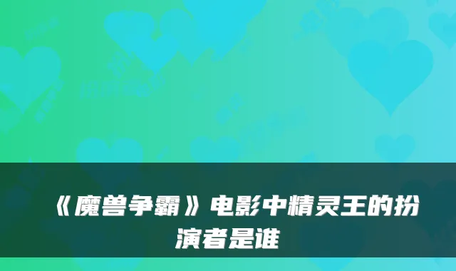 《魔兽争霸》电影中精灵王的扮演者是谁