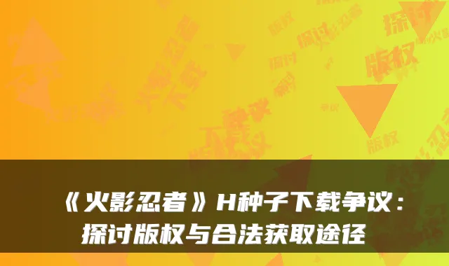 《火影忍者》H种子下载争议:探讨版权与合法获取途径