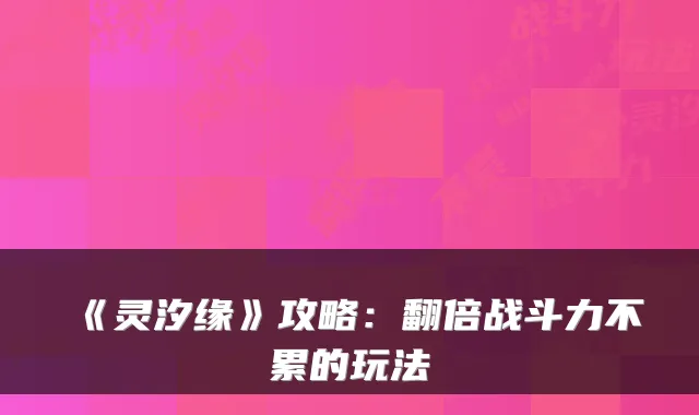 《灵汐缘》攻略：翻倍战斗力不累的玩法