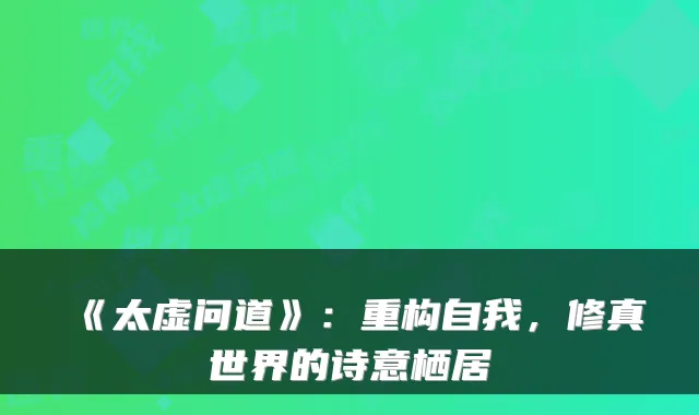 《太虚问道》：重构自我，修真世界的诗意栖居