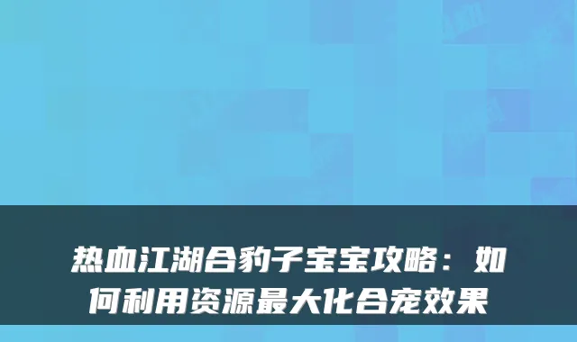热血江湖合豹子宝宝攻略：如何利用资源最大化合宠效果