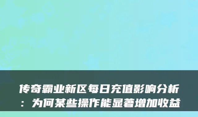 传奇霸业新区每日充值影响分析：为何某些操作能显著增加收益