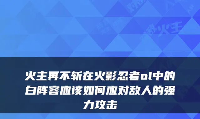 火主再不斩在火影忍者ol中的白阵容应该如何应对敌人的强力攻击